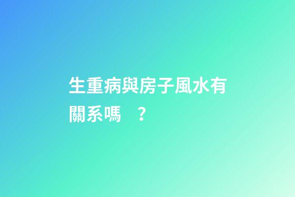 生重病與房子風水有關系嗎？